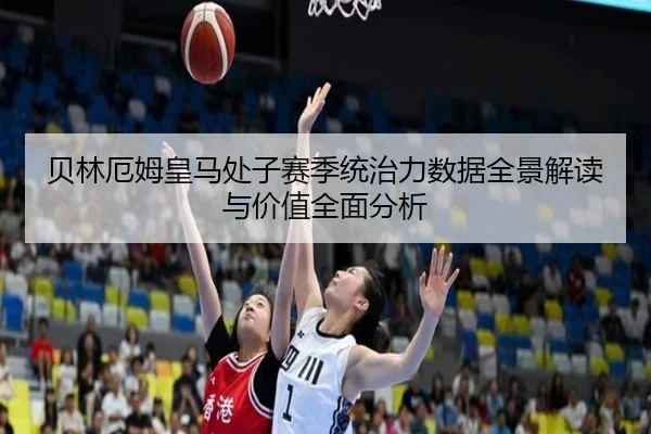 贝林厄姆皇马处子赛季统治力数据全景解读与价值全面分析