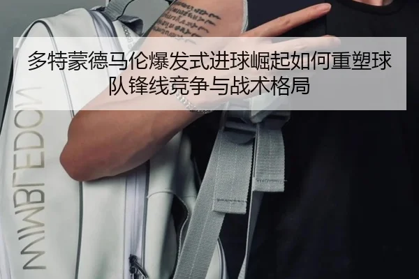 多特蒙德马伦爆发式进球崛起如何重塑球队锋线竞争与战术格局