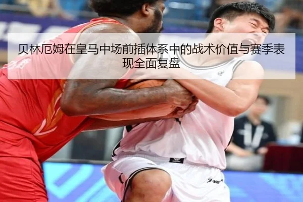 贝林厄姆在皇马中场前插体系中的战术价值与赛季表现全面复盘