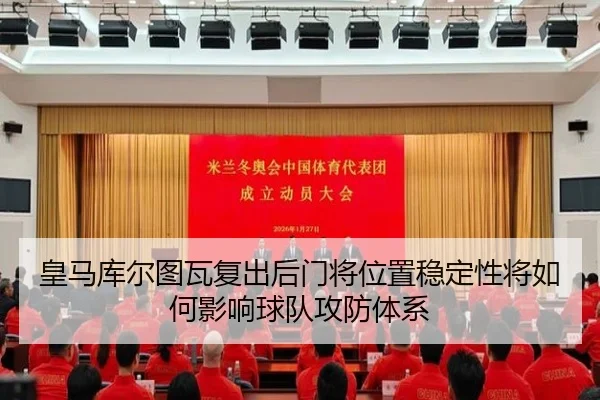 皇马库尔图瓦复出后门将位置稳定性将如何影响球队攻防体系